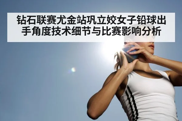 钻石联赛尤金站巩立姣女子铅球出手角度技术细节与比赛影响分析
