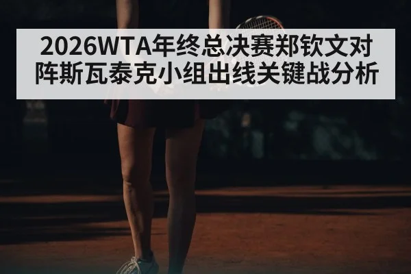 2026WTA年终总决赛郑钦文对阵斯瓦泰克小组出线关键战分析