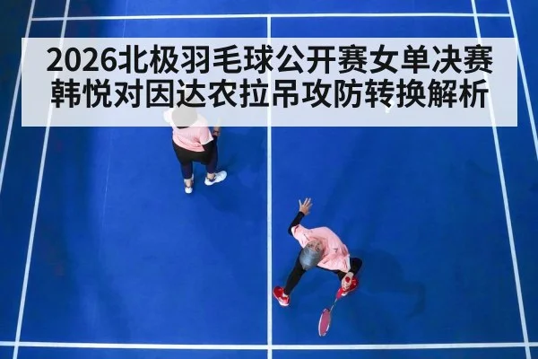 2026北极羽毛球公开赛女单决赛韩悦对因达农拉吊攻防转换解析