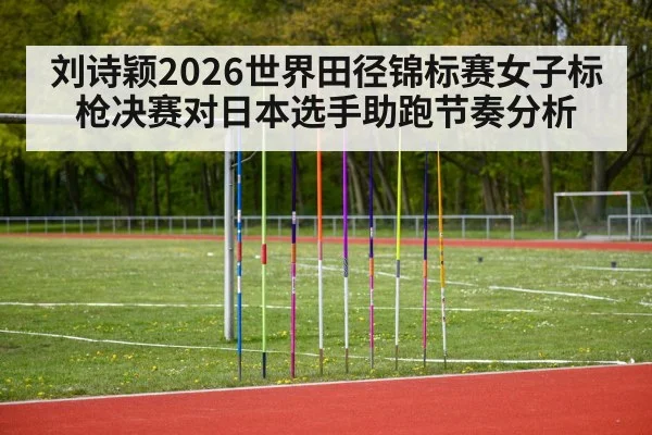 刘诗颖2026世界田径锦标赛女子标枪决赛对日本选手助跑节奏分析