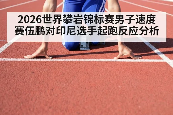 2026世界攀岩锦标赛男子速度赛伍鹏对印尼选手起跑反应分析