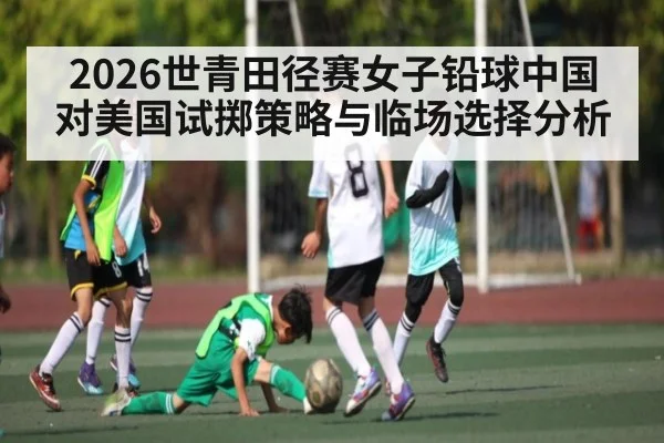 2026世青田径赛女子铅球中国对美国试掷策略与临场选择分析